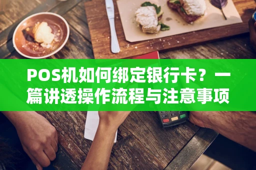 POS机如何绑定银行卡？一篇讲透操作流程与注意事项
