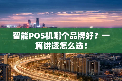 智能POS机哪个品牌好？一篇讲透怎么选！