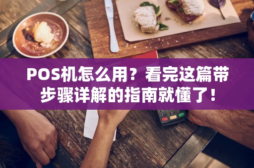 POS机怎么用?看完这篇带步骤详解的指南就懂了! POS机怎么用?看完这篇带步骤详解的指南就懂了!