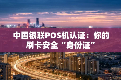 中国银联POS机认证:你的刷卡安全“身份证” 中国银联POS机认证:你的刷卡安全“身份证”