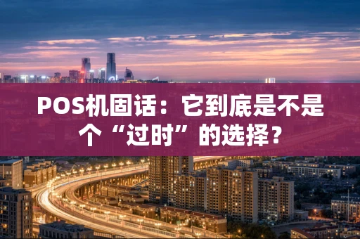POS机固话:它到底是不是个“过时”的选择? POS机固话:它到底是不是个“过时”的选择?