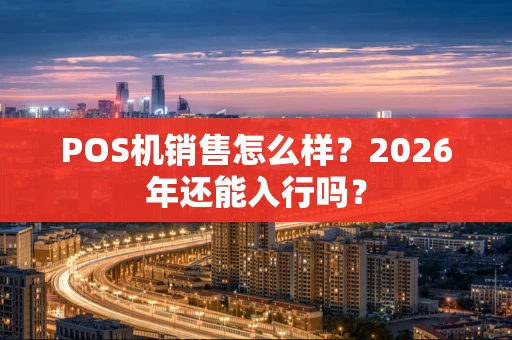 POS机销售怎么样?2026年还能入行吗? POS机销售怎么样?2026年还能入行吗?