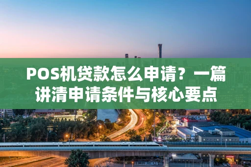 POS机贷款怎么申请?一篇讲清申请条件与核心要点 POS机贷款怎么申请?一篇讲清申请条件与核心要点