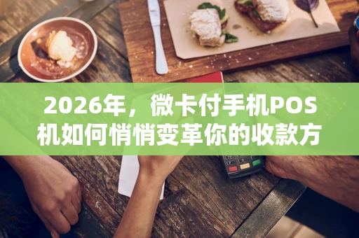 2026年,微卡付手机POS机如何悄悄变革你的收款方式? 2026年,微卡付手机POS机如何悄悄变革你的收款方式?