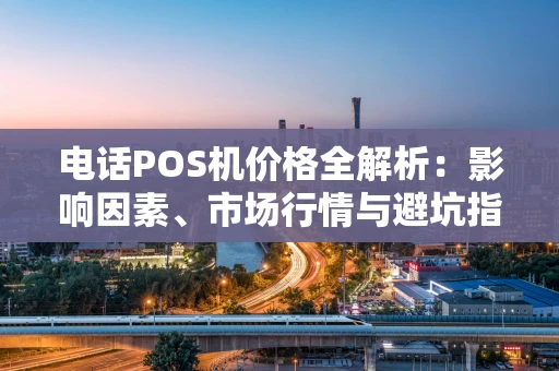 电话POS机价格全解析:影响因素、市场行情与避坑指南 电话POS机价格全解析:影响因素、市场行情与避坑指南