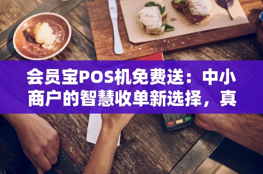 会员宝POS机免费送:中小商户的智慧收单新选择,真的零成本吗? 会员宝POS机免费送:中小商户的智慧收单新选择,真的零成本吗?