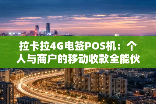 拉卡拉4G电签POS机：个人与商户的移动收款全能伙伴