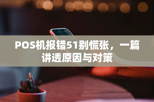 POS机报错51别慌张,一篇讲透原因与对策 POS机报错51别慌张,一篇讲透原因与对策