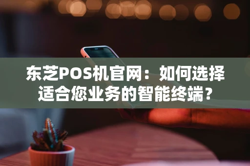 东芝POS机官网：如何选择适合您业务的智能终端？