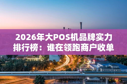 2026年大POS机品牌实力排行榜：谁在领跑商户收单市场？