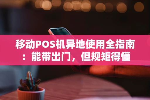移动POS机异地使用全指南:能带出门,但规矩得懂 移动POS机异地使用全指南:能带出门,但规矩得懂