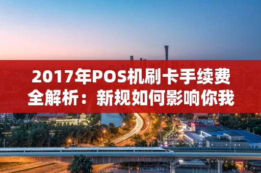 2017年POS机刷卡手续费全解析:新规如何影响你我他 2017年POS机刷卡手续费全解析:新规如何影响你我他