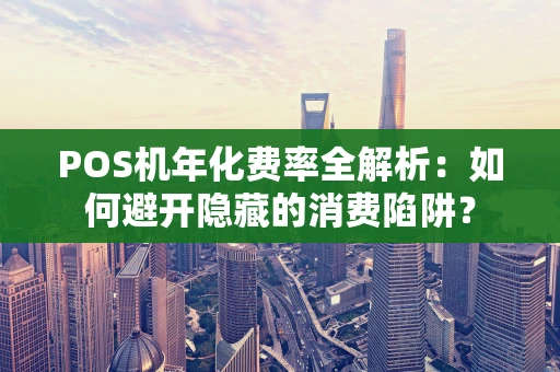 POS机年化费率全解析：如何避开隐藏的消费陷阱？