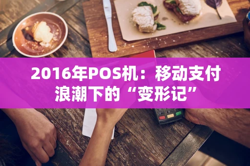 2016年POS机：移动支付浪潮下的“变形记”