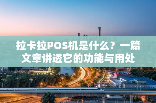 拉卡拉POS机是什么？一篇文章讲透它的功能与用处