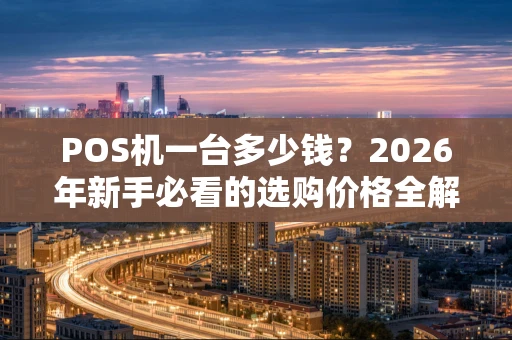 POS机一台多少钱？2026年新手必看的选购价格全解析