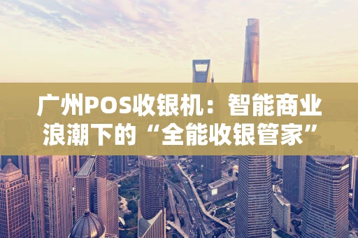 广州POS收银机：智能商业浪潮下的“全能收银管家”