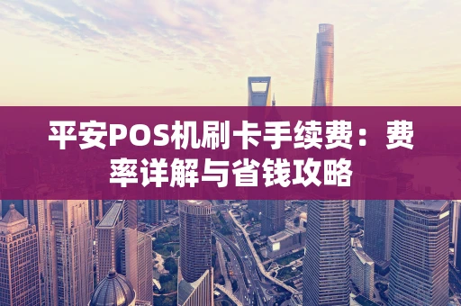 平安POS机刷卡手续费：费率详解与省钱攻略