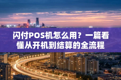 闪付POS机怎么用?一篇看懂从开机到结算的全流程 闪付POS机怎么用?一篇看懂从开机到结算的全流程