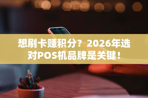 想刷卡赚积分？2026年选对POS机品牌是关键！