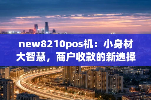 new8210pos机：小身材大智慧，商户收款的新选择