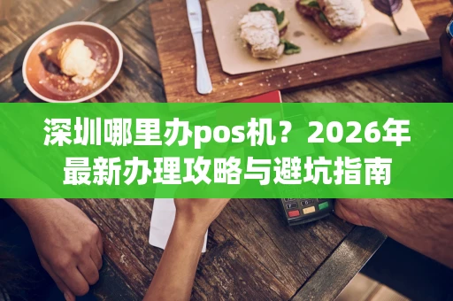 深圳哪里办pos机？2026年最新办理攻略与避坑指南