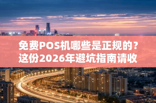 免费POS机哪些是正规的？这份2026年避坑指南请收好