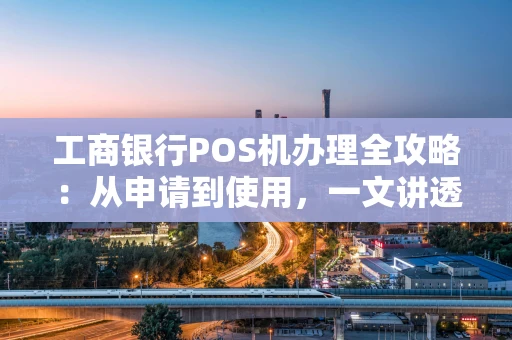 工商银行POS机办理全攻略：从申请到使用，一文讲透