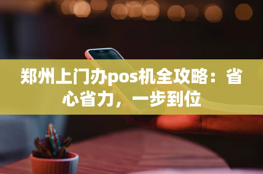 郑州上门办pos机全攻略：省心省力，一步到位