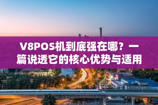 V8POS机到底强在哪？一篇说透它的核心优势与适用场景
