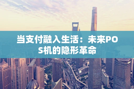 当支付融入生活：未来POS机的隐形革命