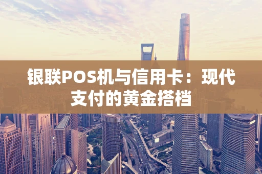 银联POS机与信用卡：现代支付的黄金搭档