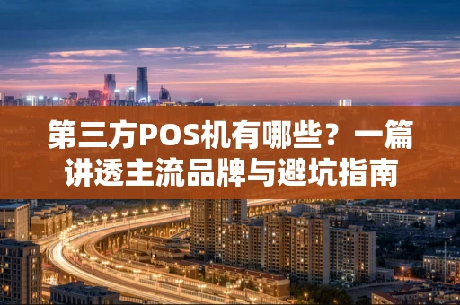 第三方POS机有哪些？一篇讲透主流品牌与避坑指南