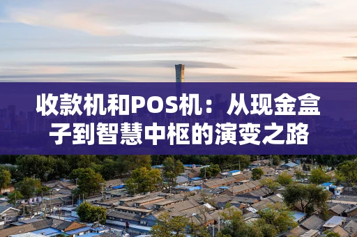 收款机和POS机：从现金盒子到智慧中枢的演变之路