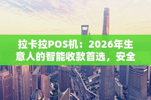 拉卡拉POS机：2026年生意人的智能收款首选，安全、高效、省心！
