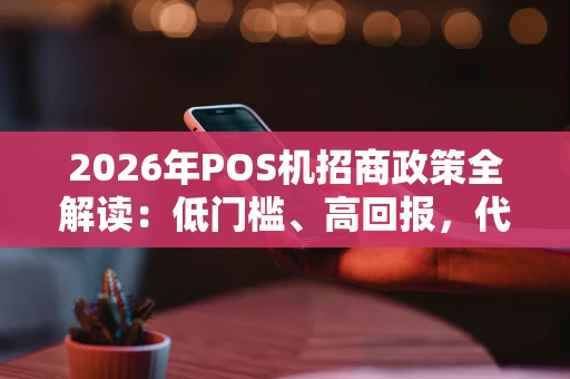 2026年POS机招商政策全解读：低门槛、高回报，代理商如何抢赚支付风口？