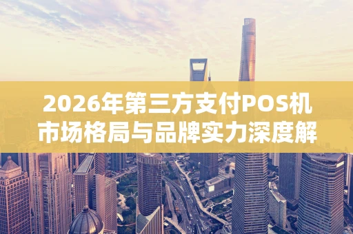 2026年第三方支付POS机市场格局与品牌实力深度解析