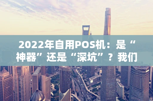 2022年自用POS机：是“神器”还是“深坑”？我们来聊聊