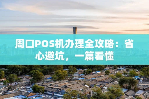周口POS机办理全攻略：省心避坑，一篇看懂