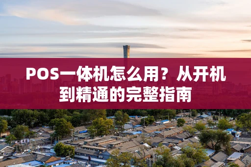POS一体机怎么用？从开机到精通的完整指南