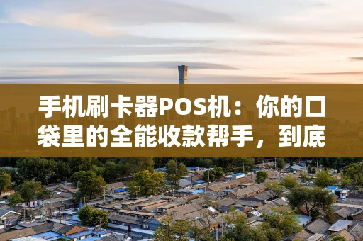 手机刷卡器POS机：你的口袋里的全能收款帮手，到底该怎么选？