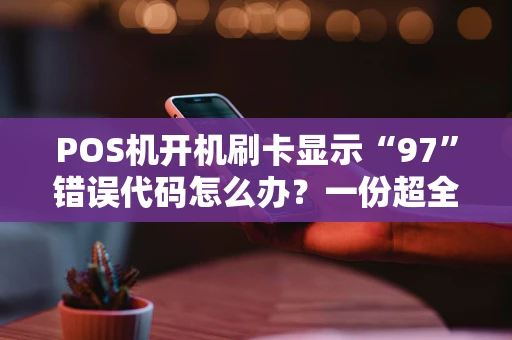 POS机开机刷卡显示“97”错误代码怎么办？一份超全排查解决指南