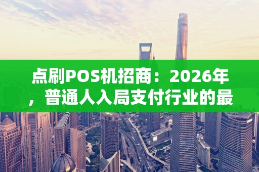 点刷POS机招商：2026年，普通人入局支付行业的最佳切口？