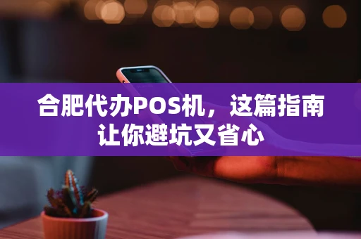 合肥代办POS机，这篇指南让你避坑又省心