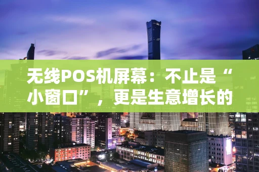 无线POS机屏幕：不止是“小窗口”，更是生意增长的“智能枢纽”