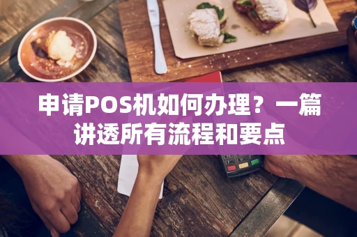申请POS机如何办理？一篇讲透所有流程和要点