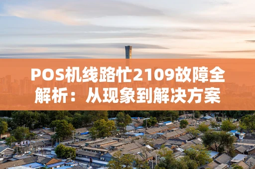 POS机线路忙2109故障全解析：从现象到解决方案