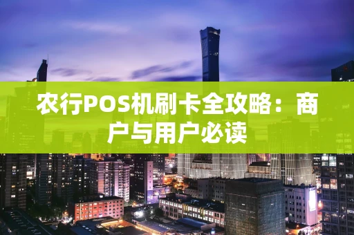 农行POS机刷卡全攻略：商户与用户必读