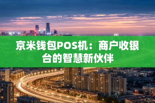 京米钱包POS机:商户收银台的智慧新伙伴 京米钱包POS机:商户收银台的智慧新伙伴