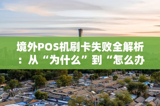 境外POS机刷卡失败全解析：从“为什么”到“怎么办”